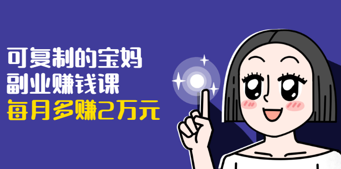 可复制的宝妈副业赚钱课：左手赚这在右手带娃，每月多赚2万元-高清美女套图，你想要的都有。