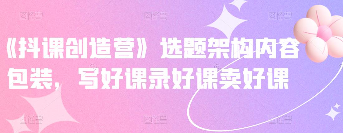 《抖课创造营》选题架构内容包装，写好课录好课卖好课-高清美女套图，你想要的都有。