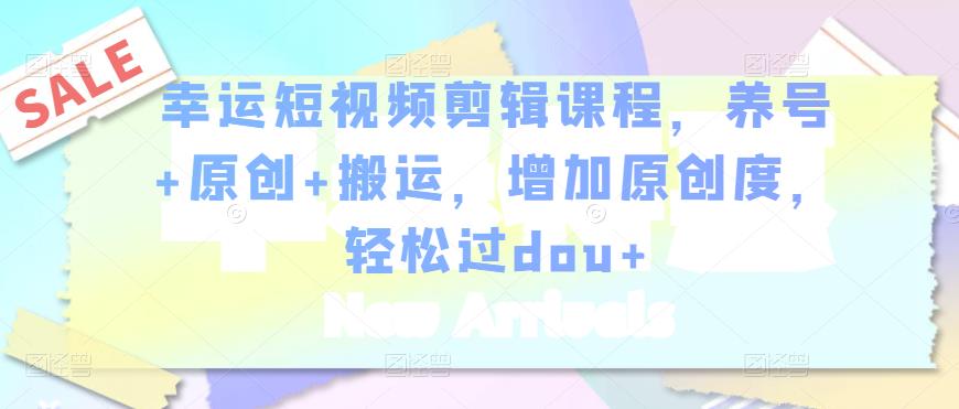 幸运短视频剪辑课程，养号+原创+搬运，增加原创度，轻松过dou+-高清美女套图，你想要的都有。