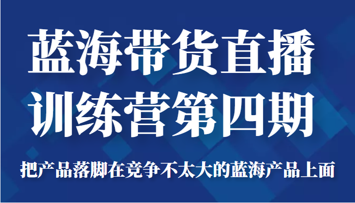 蓝海带货直播训练营第四期，把产品落脚在竞争不太大的蓝海产品上面（价值4980元）-高清美女套图，你想要的都有。