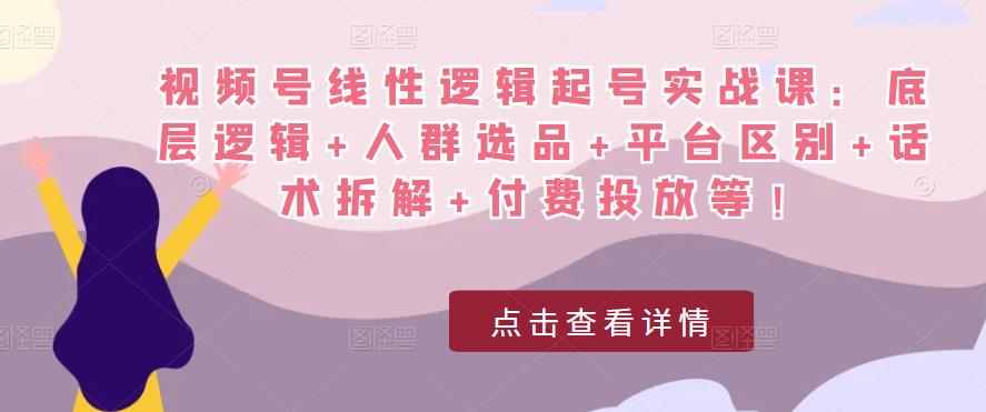 视频号线性逻辑起号实战课：底层逻辑+人群选品+平台区别+话术拆解+付费投放等！-高清美女套图，你想要的都有。