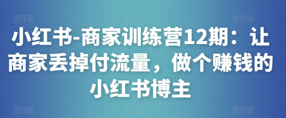 小红书-商家训练营12期：让商家丢掉付流量，做个赚钱的小红书博主-高清美女套图，你想要的都有。