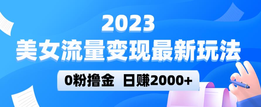 2023美女流量变现最新玩法，0粉撸金，日赚2000+，实测日引流300+-高清美女套图，你想要的都有。