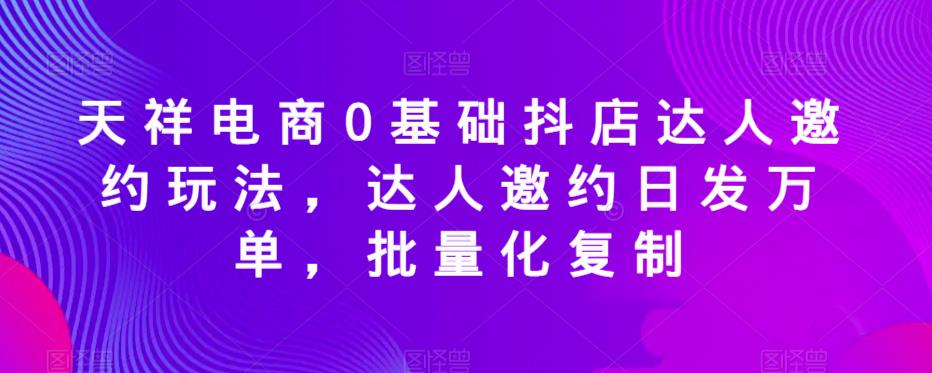 天祥电商0基础抖店达人邀约玩法，达人邀约日发万单，批量化复制-高清美女套图，你想要的都有。