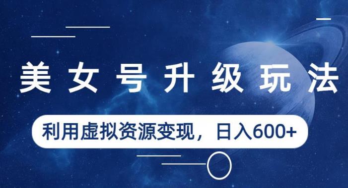 美女号升级玩法，利用虚拟资源变现，日入600+（教程+素材）【揭秘】-高清美女套图，你想要的都有。