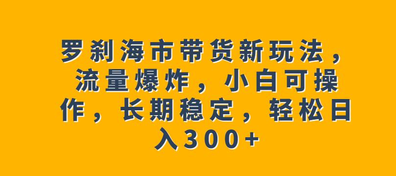 罗刹海市带货新玩法，流量爆炸，小白可操作，长期稳定，轻松日入300+【揭秘】-高清美女套图，你想要的都有。