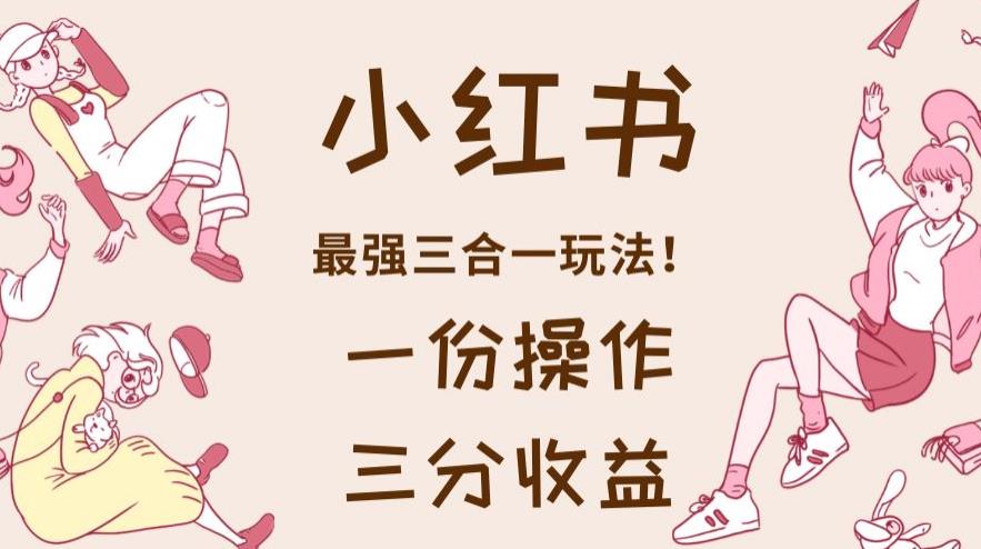 小红书最强三合一玩法，一份操作获得三份收益！【揭秘】-高清美女套图，你想要的都有。