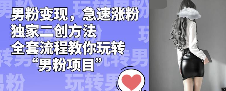 男粉变现，急速涨粉独家二创方法，全套流程教你玩转“男粉项目”【揭秘】-高清美女套图，你想要的都有。