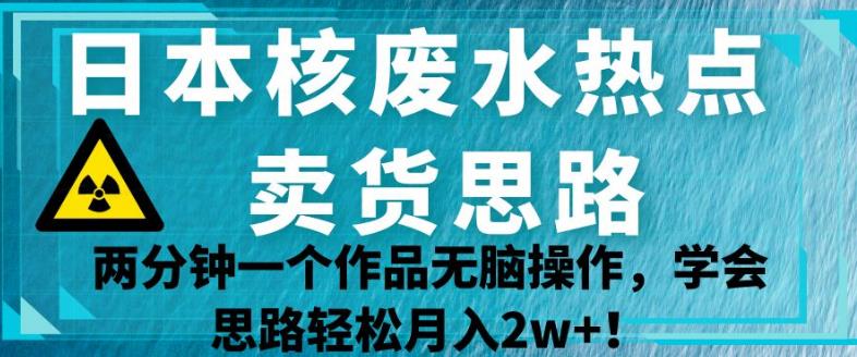 日本核废水热点卖货思路，两分钟一个作品无脑操作，学会思路轻松月入2w+【揭秘】-高清美女套图，你想要的都有。