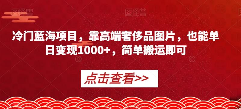 冷门蓝海项目，靠高端奢侈品图片，也能单日变现1000+，简单搬运即可【揭秘】-高清美女套图，你想要的都有。