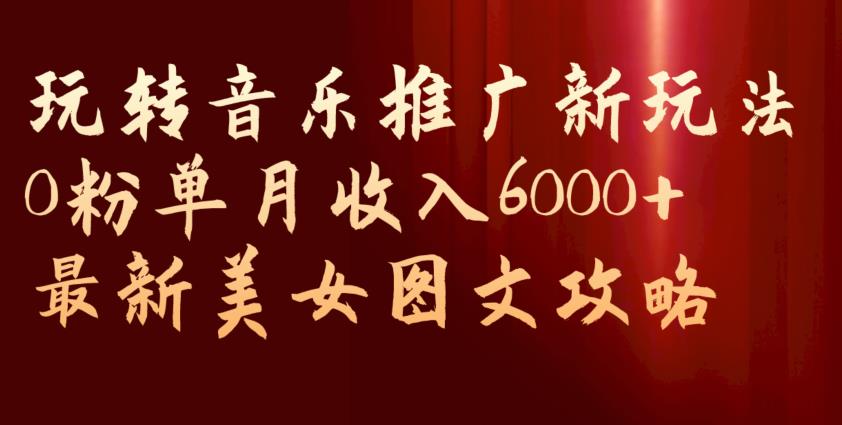 玩转音乐推广新玩法，0粉单月收入6000+，最新美女图文攻略【揭秘】-高清美女套图，你想要的都有。