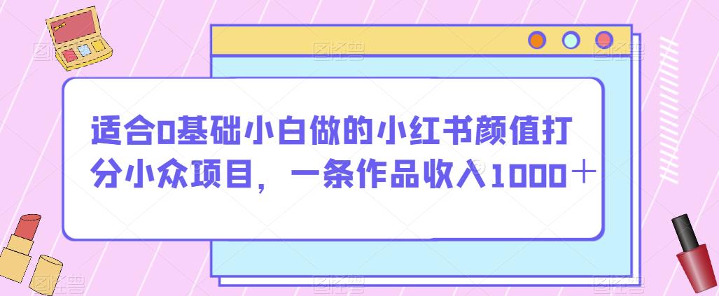 适合0基础小白做的小红书颜值打分小众项目，一条作品收入1000＋【揭秘】-高清美女套图，你想要的都有。