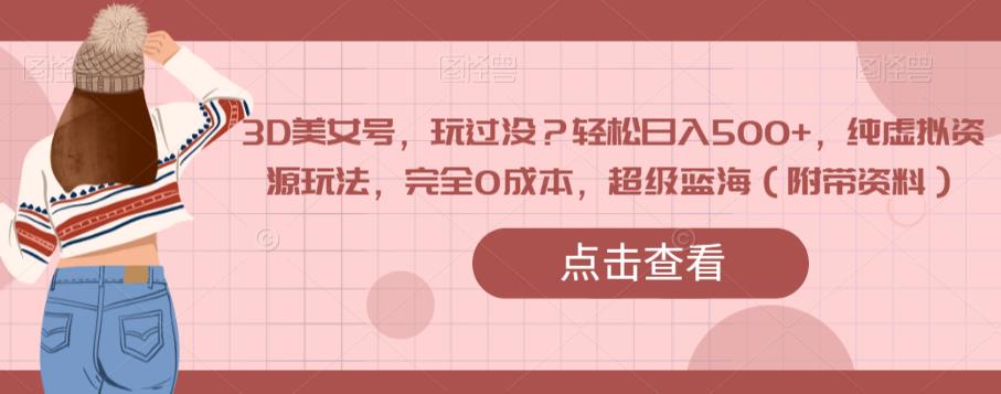 3D美女号，玩过没？轻松日入500+，纯虚拟资源玩法，完全0成本，超级蓝海（附带资料）-高清美女套图，你想要的都有。