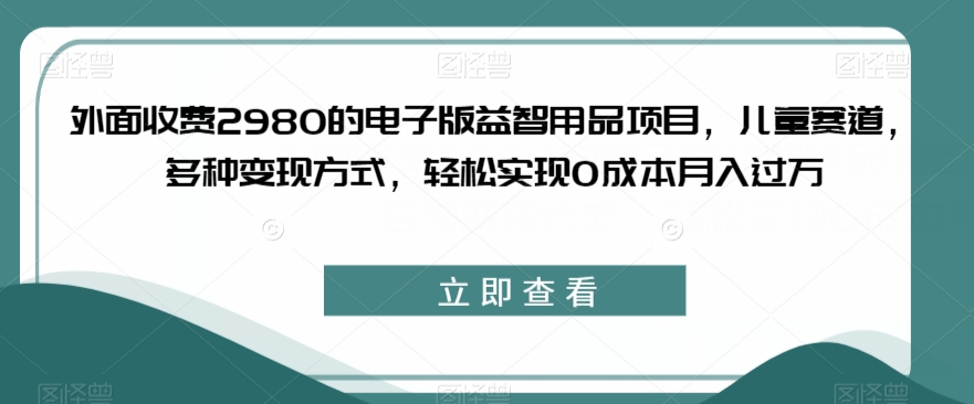 外面收费2980的电子版益智用品项目，儿童赛道，多种变现方式，轻松实现0成本月入过万【揭秘】-高清美女套图，你想要的都有。