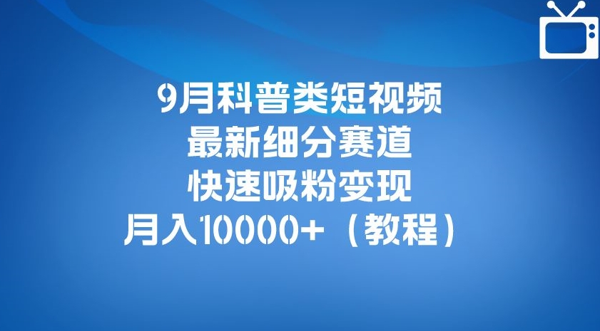 9月科普类短视频最新细分赛道，快速吸粉变现，月入10000+（详细教程）-高清美女套图，你想要的都有。