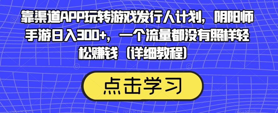 靠渠道APP玩转游戏发行人计划，阴阳师手游日入300+，一个流量都没有照样轻松赚钱（详细教程）-高清美女套图，你想要的都有。
