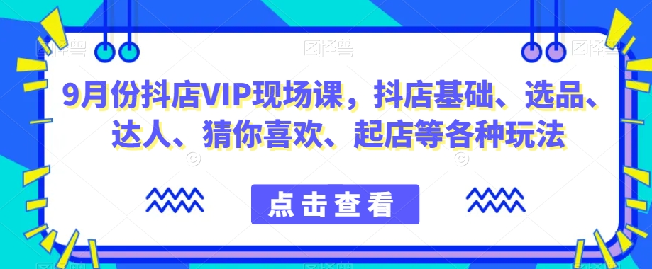 9月份抖店VIP现场课，抖音小店基础、选品、达人、猜你喜欢、起店等各种玩法-高清美女套图，你想要的都有。