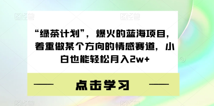 “绿茶计划”，爆火的蓝海项目，着重做某个方向的情感赛道，小白也能轻松月入2w+【揭秘】-高清美女套图，你想要的都有。
