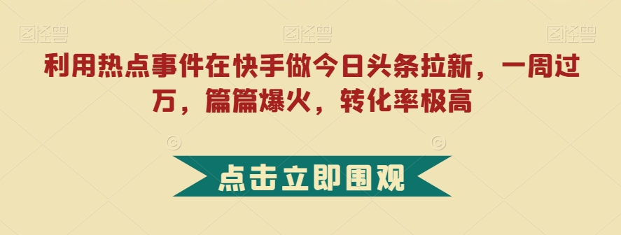 利用热点事件在快手做今日头条拉新，一周过万，篇篇爆火，转化率极高【揭秘】-高清美女套图，你想要的都有。