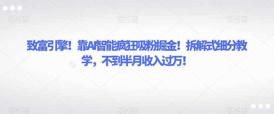 致富引擎！靠AI智能疯狂吸粉掘金！拆解式细分教学，不到半月收入过万【揭秘】-高清美女套图，你想要的都有。
