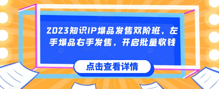 2023知识IP爆品发售双阶班，左手爆品右手发售，开启批量收钱-高清美女套图，你想要的都有。