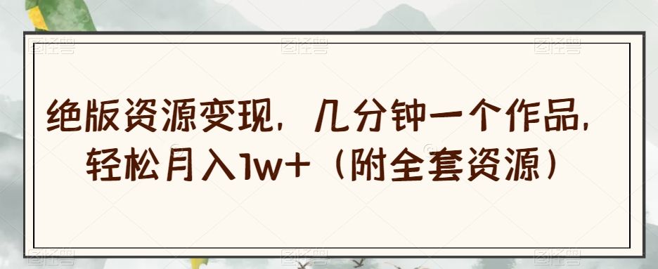 绝版资源变现，几分钟一个作品，轻松月入1w+（附全套资源）【揭秘】-高清美女套图，你想要的都有。