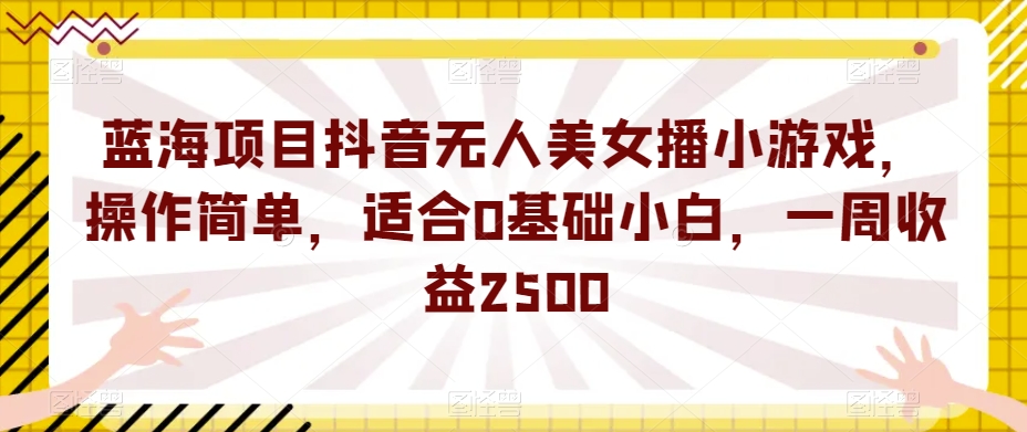蓝海项目抖音无人美女播小游戏，操作简单，适合0基础小白，一周收益2500【揭秘】-高清美女套图，你想要的都有。