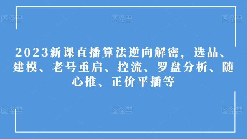 2023新课直播算法逆向解密,选品、建模、老号重启、控流、罗盘分析、随心推、正价平播等-高清美女套图,你想要的都有。