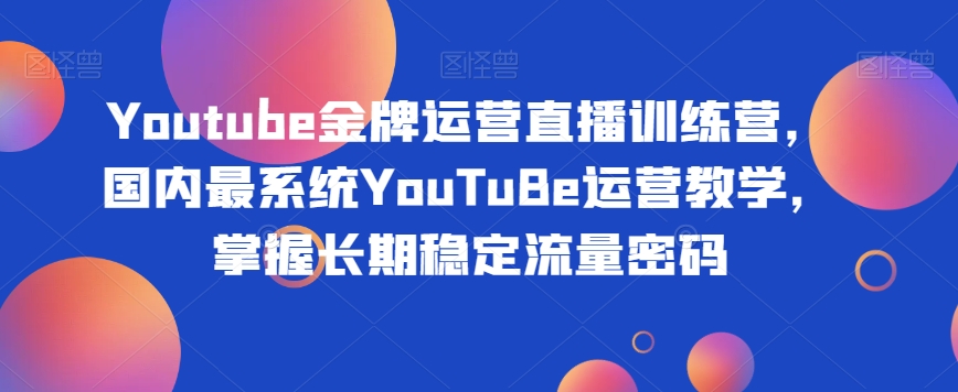 Youtube金牌运营直播训练营，国内最系统YouTuBe运营教学，掌握长期稳定流量密码-高清美女套图，你想要的都有。