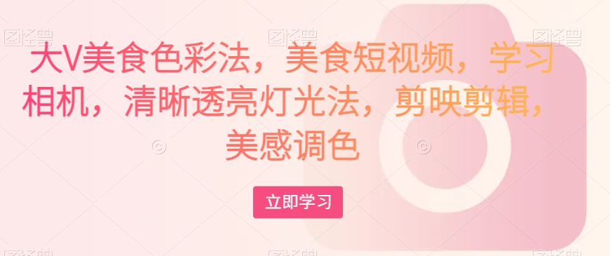 大V美食色彩法，美食短视频，学习相机，清晰透亮灯光法，剪映剪辑，美感调色-高清美女套图，你想要的都有。