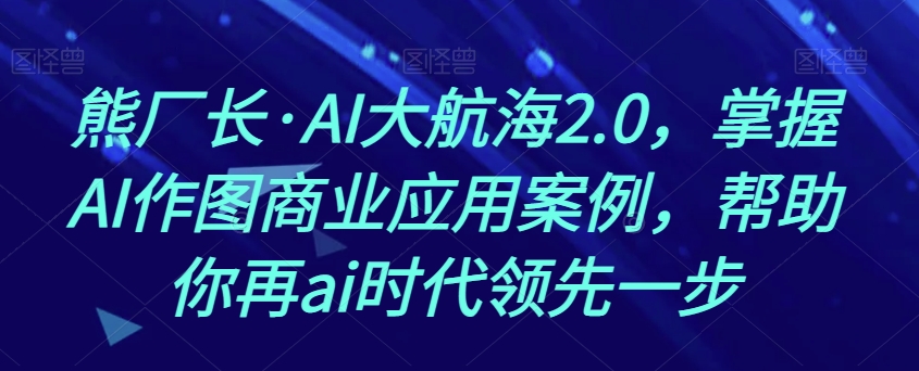 熊厂长·AI大航海2.0，掌握AI作图商业应用案例，帮助你再ai时代领先一步-高清美女套图，你想要的都有。