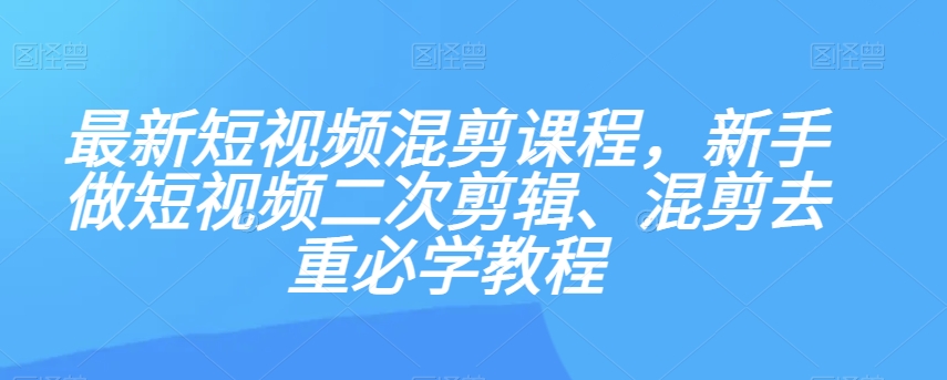 最新短视频混剪课程，新手做短视频二次剪辑、混剪去重必学教程-高清美女套图，你想要的都有。