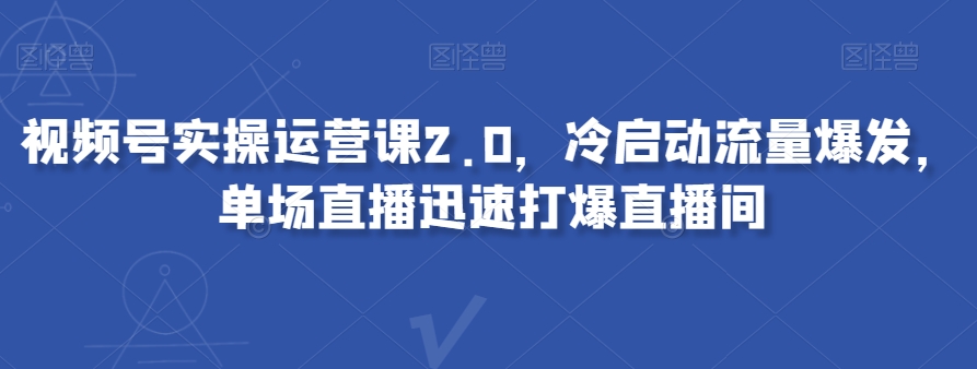视频号实操运营课2.0，冷启动流量爆发，单场直播迅速打爆直播间-高清美女套图，你想要的都有。