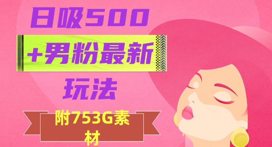 日吸500+男粉最新玩法，从作品制作到如何引流及后端变现，保姆级教程【揭秘】-高清美女套图，你想要的都有。