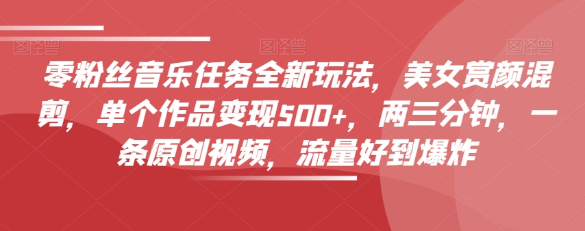 零粉丝音乐任务全新玩法，美女赏颜混剪，单个作品变现500+，两三分钟，一条原创视频，流量好到爆炸-高清美女套图，你想要的都有。