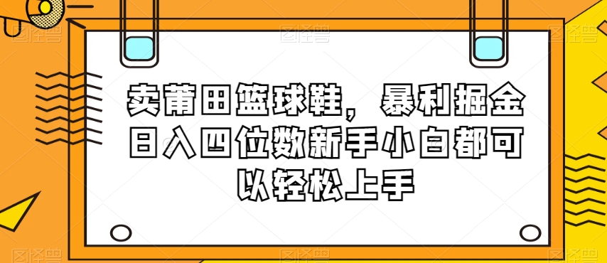 卖莆田篮球鞋，暴利掘金日入四位数新手小白都可以轻松上手【揭秘】-高清美女套图，你想要的都有。