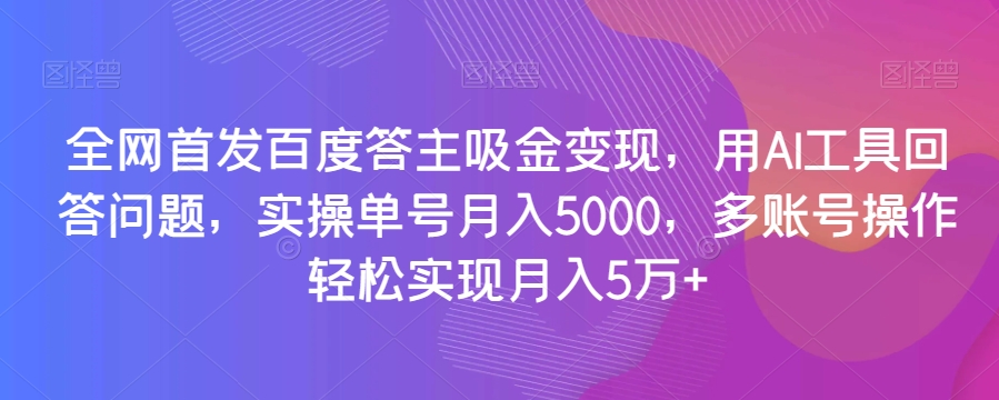 全网首发百度答主吸金变现，用AI工具回答问题，实操单号月入5000，多账号操作轻松实现月入5万+【揭秘】-高清美女套图，你想要的都有。