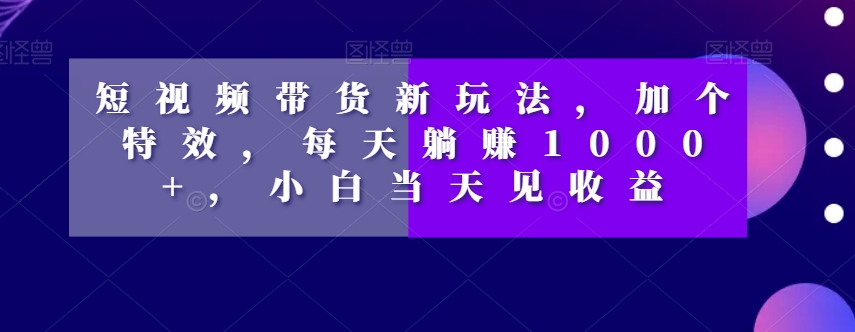 短视频带货新玩法，加个特效，每天躺赚1000+，小白当天见收益【揭秘】-高清美女套图，你想要的都有。