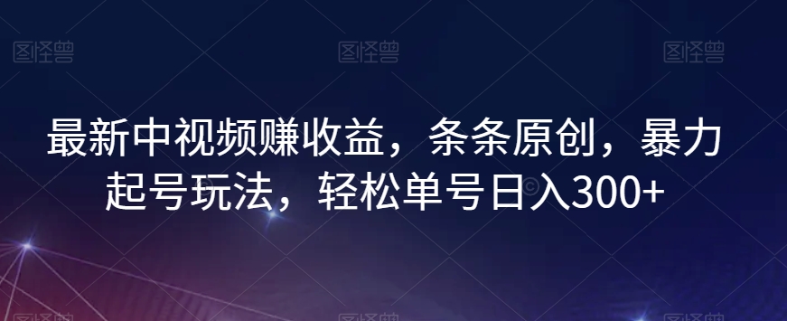最新中视频赚收益，条条原创，暴力起号玩法，轻松单号日入300+【揭秘】-高清美女套图，你想要的都有。