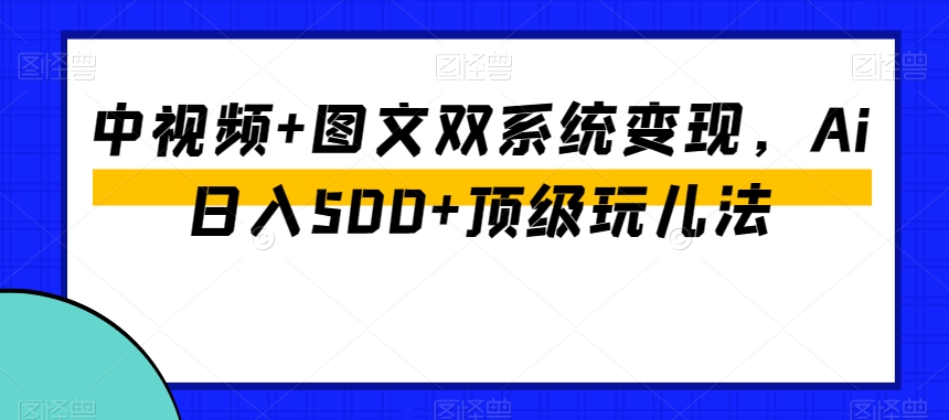 中视频+图文双系统变现，Ai日入500+顶级玩儿法-高清美女套图，你想要的都有。