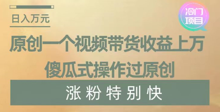原创一个视频带货收益上万，傻瓜式操作过原创，几分钟做一个视频涨粉特别快【揭秘】-高清美女套图，你想要的都有。