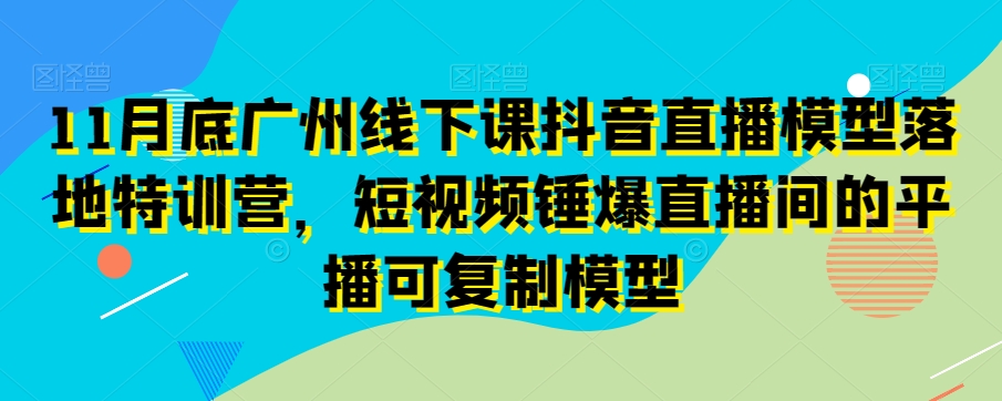 11月底广州线下课抖音直播模型落地特训营，短视频锤爆直播间的平播可复制模型-高清美女套图，你想要的都有。
