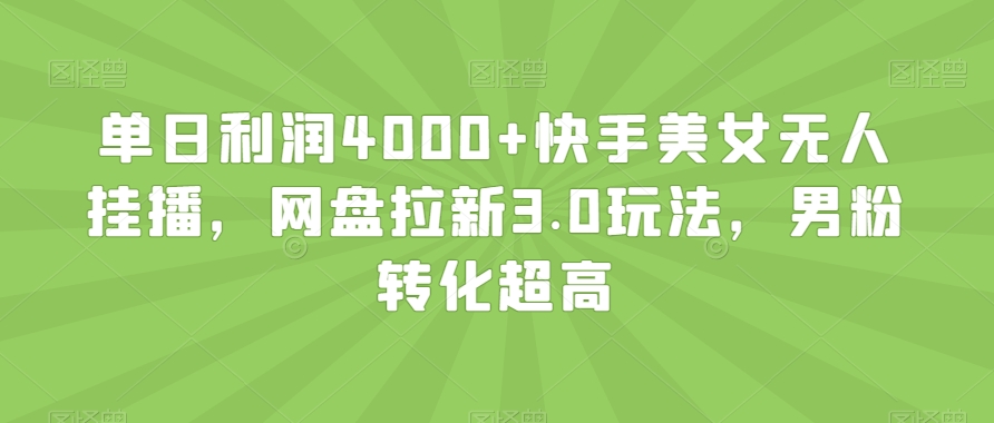 单日利润4000+快手美女无人挂播，网盘拉新3.0玩法，男粉转化超高【揭秘】-高清美女套图，你想要的都有。