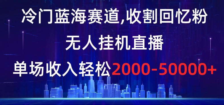 冷门蓝海赛道，收割回忆粉，无人挂机直播，单场收入轻松2000-5w+【揭秘】-高清美女套图，你想要的都有。