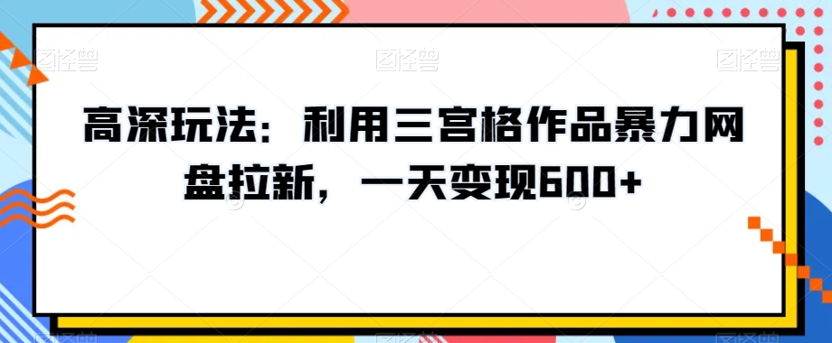 高深玩法:利用三宫格作品暴力网盘拉新,一天变现600+【揭秘】-高清美女套图,你想要的都有。