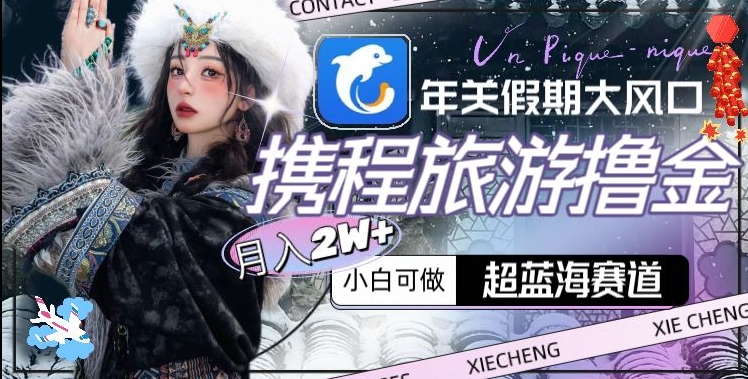 年关假期大风口，携程旅游撸金，超蓝海赛道,月入2w+【揭秘】-高清美女套图，你想要的都有。