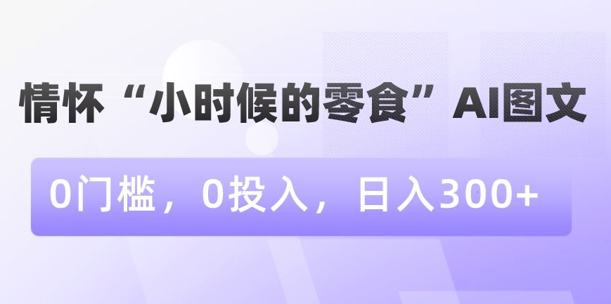 情怀“小时候的零食”AI图文，0门槛，0投入，日入300+【揭秘】-高清美女套图，你想要的都有。