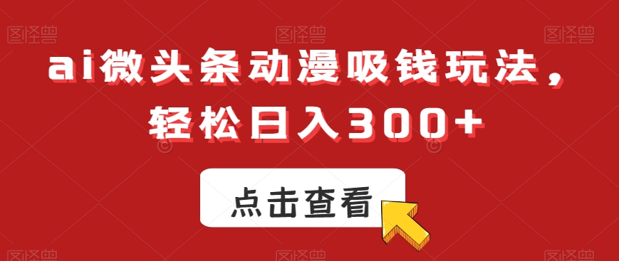 ai微头条动漫吸钱玩法，轻松日入300+【揭秘】-高清美女套图，你想要的都有。