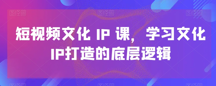 短视频文化IP课，学习文化IP打造的底层逻辑-高清美女套图，你想要的都有。