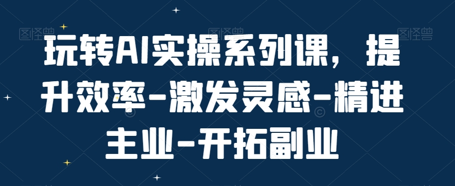 玩转AI实操系列课，提升效率-激发灵感-精进主业-开拓副业-高清美女套图，你想要的都有。
